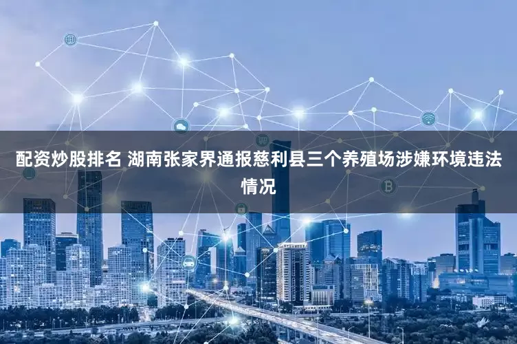 配资炒股排名 湖南张家界通报慈利县三个养殖场涉嫌环境违法情况