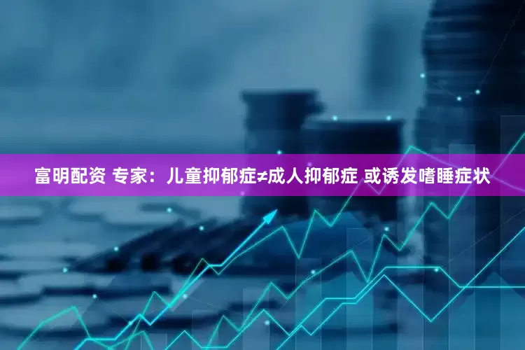 富明配资 专家：儿童抑郁症≠成人抑郁症 或诱发嗜睡症状