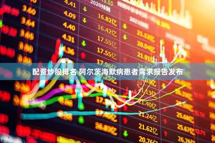 配资炒股排名 阿尔茨海默病患者需求报告发布