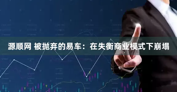 源顺网 被抛弃的易车：在失衡商业模式下崩塌