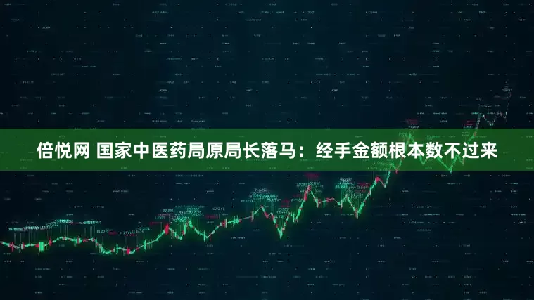 倍悦网 国家中医药局原局长落马：经手金额根本数不过来