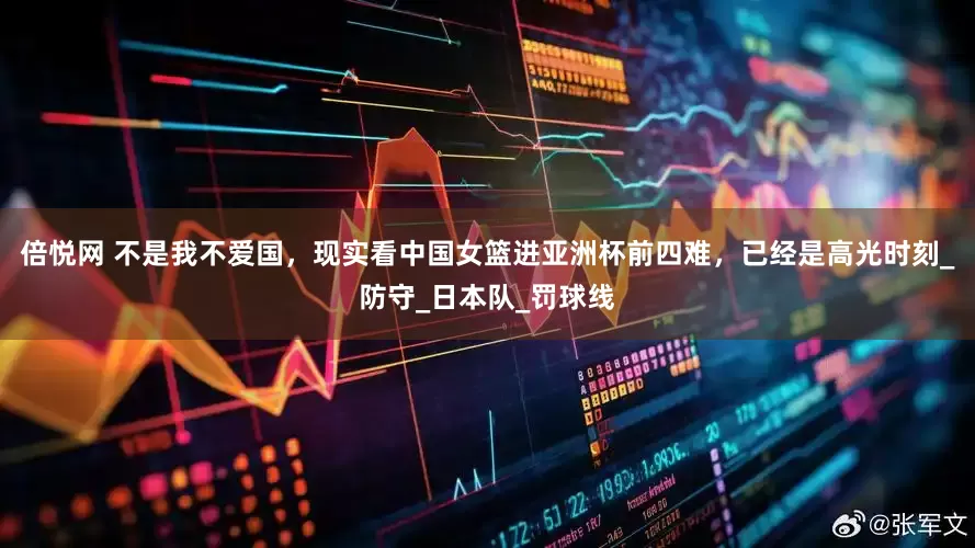 倍悦网 不是我不爱国，现实看中国女篮进亚洲杯前四难，已经是高光时刻_防守_日本队_罚球线
