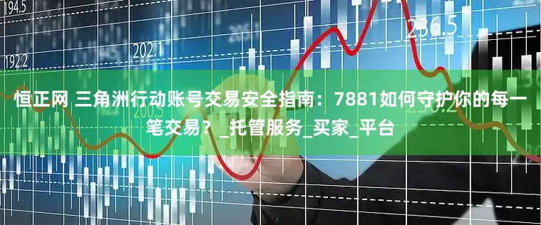 恒正网 三角洲行动账号交易安全指南：7881如何守护你的每一笔交易？_托管服务_买家_平台