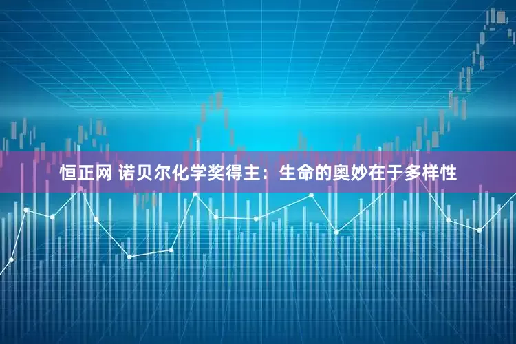 恒正网 诺贝尔化学奖得主：生命的奥妙在于多样性