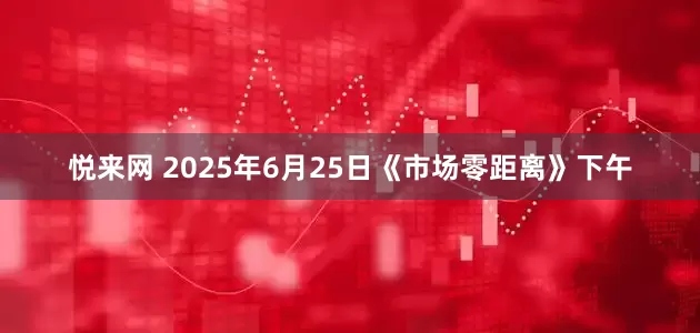 悦来网 2025年6月25日《市场零距离》下午