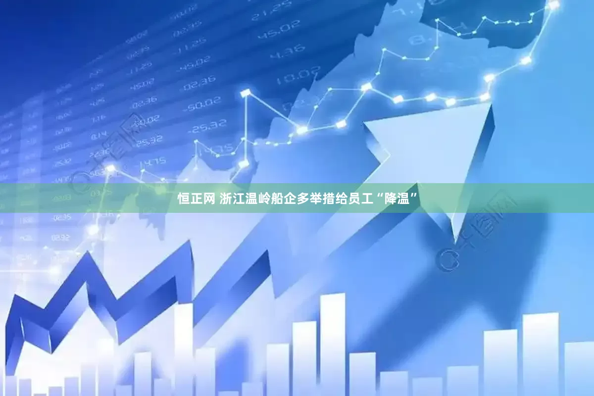 恒正网 浙江温岭船企多举措给员工“降温”