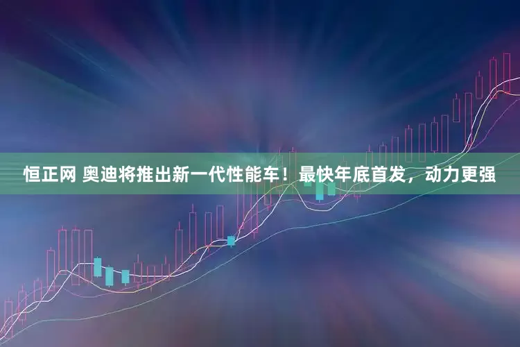 恒正网 奥迪将推出新一代性能车！最快年底首发，动力更强