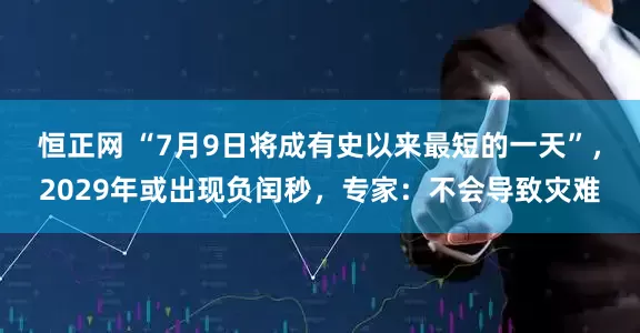 恒正网 “7月9日将成有史以来最短的一天”，2029年或出现负闰秒，专家：不会导致灾难