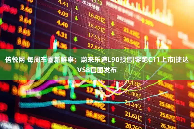倍悦网 每周车圈新鲜事：蔚来乐道L90预售|零跑C11上市|捷达VS8官图发布