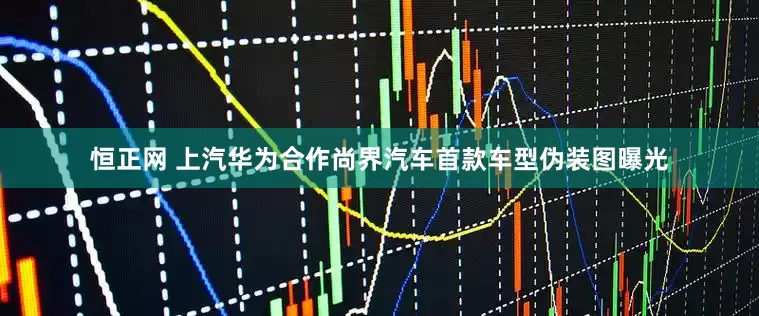 恒正网 上汽华为合作尚界汽车首款车型伪装图曝光