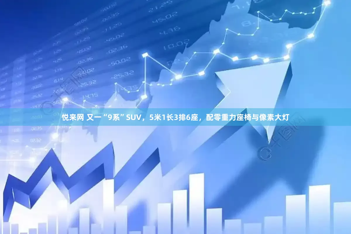 悦来网 又一“9系”SUV,5米1长3排6座,配零重力座椅与像素大灯
