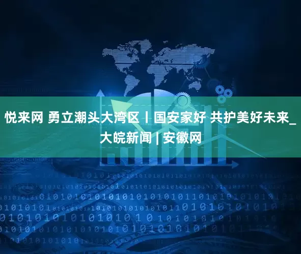 悦来网 勇立潮头大湾区丨国安家好 共护美好未来_大皖新闻 | 安徽网