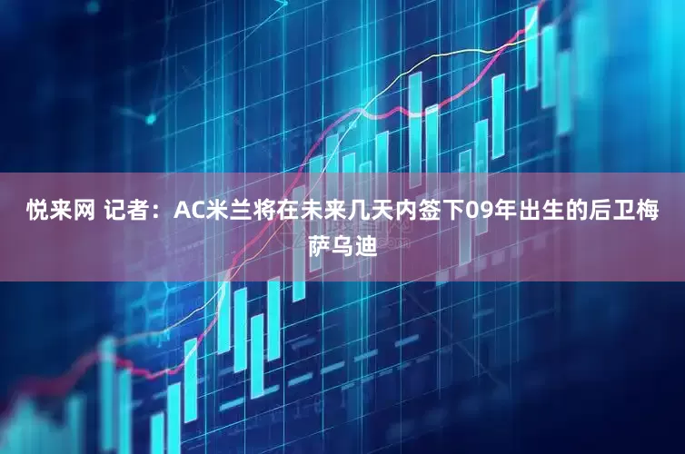 悦来网 记者：AC米兰将在未来几天内签下09年出生的后卫梅萨乌迪