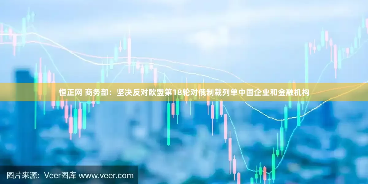 恒正网 商务部：坚决反对欧盟第18轮对俄制裁列单中国企业和金融机构