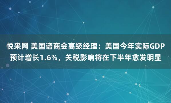 悦来网 美国谘商会高级经理：美国今年实际GDP预计增长1.6%，关税影响将在下半年愈发明显