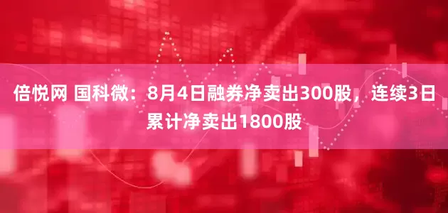 倍悦网 国科微：8月4日融券净卖出300股，连续3日累计净卖出1800股