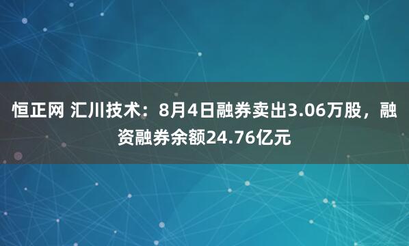 恒正网 汇川技术：8月4日融券卖出3.06万股，融资融券余额24.76亿元