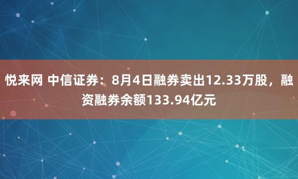 悦来网 中信证券：8月4日融券卖出12.33万股，融资融券余额133.94亿元