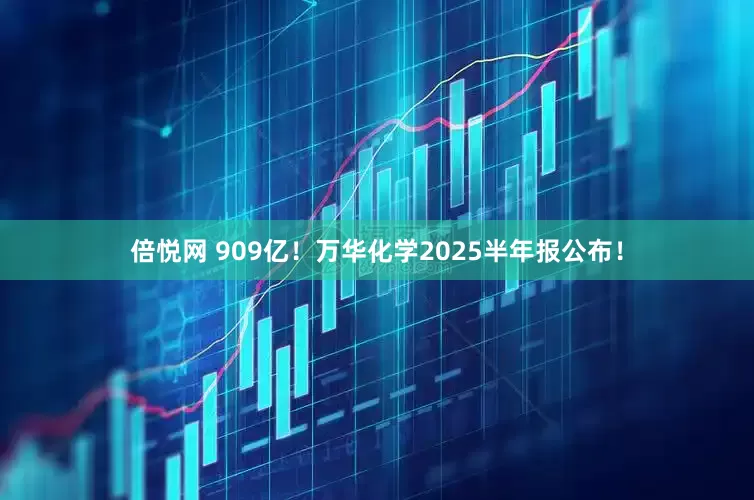 倍悦网 909亿！万华化学2025半年报公布！