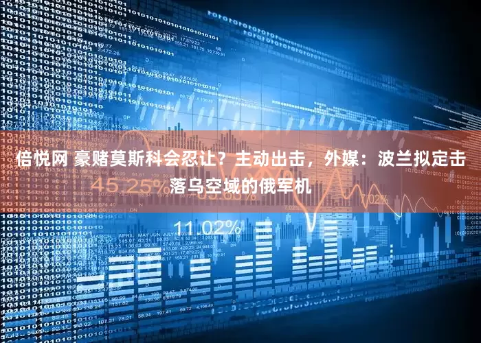 倍悦网 豪赌莫斯科会忍让？主动出击，外媒：波兰拟定击落乌空域的俄军机