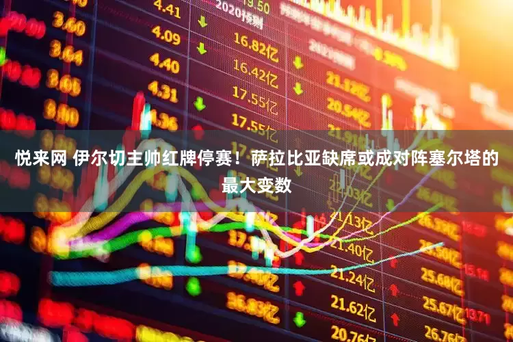 悦来网 伊尔切主帅红牌停赛！萨拉比亚缺席或成对阵塞尔塔的最大变数