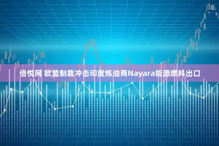 倍悦网 欧盟制裁冲击印度炼油商Nayara能源燃料出口