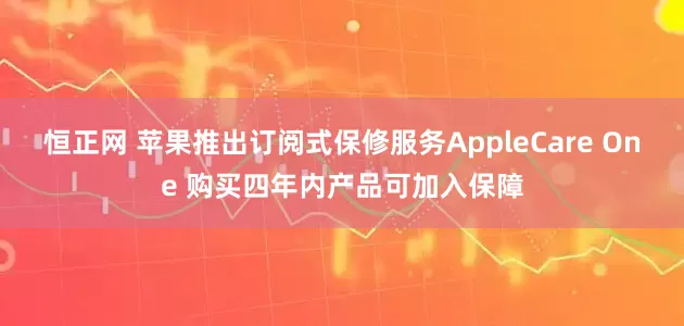 恒正网 苹果推出订阅式保修服务AppleCare One 购买四年内产品可加入保障